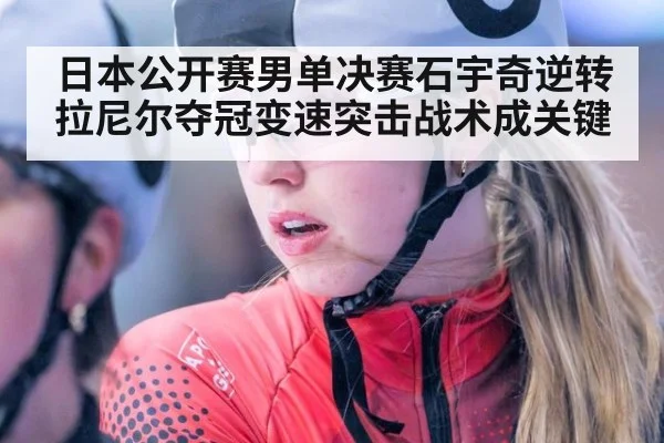 日本公开赛男单决赛石宇奇逆转拉尼尔夺冠变速突击战术成关键