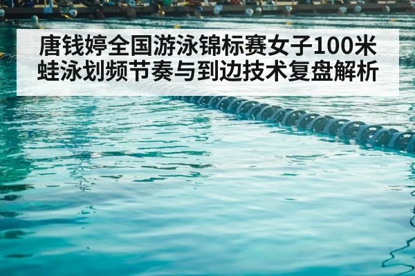 唐钱婷全国游泳锦标赛女子100米蛙泳划频节奏与到边技术复盘解析