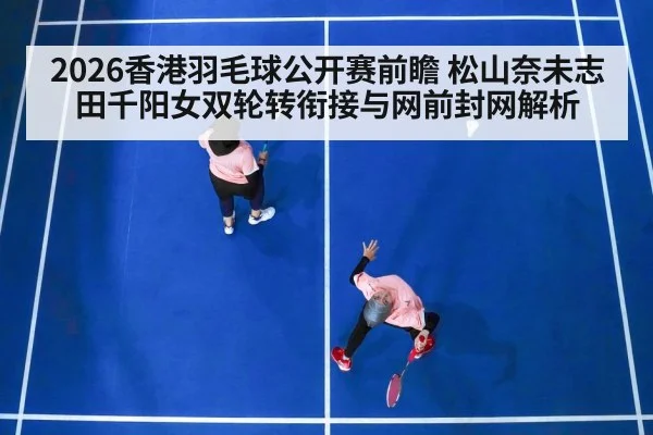 2026香港羽毛球公开赛前瞻 松山奈未志田千阳女双轮转衔接与网前封网解析