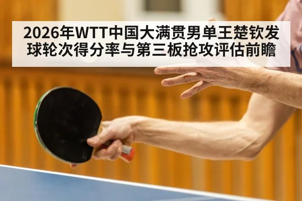 2026年WTT中国大满贯男单王楚钦发球轮次得分率与第三板抢攻评估前瞻