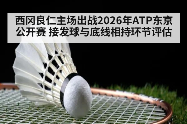 西冈良仁主场出战2026年ATP东京公开赛 接发球与底线相持环节评估