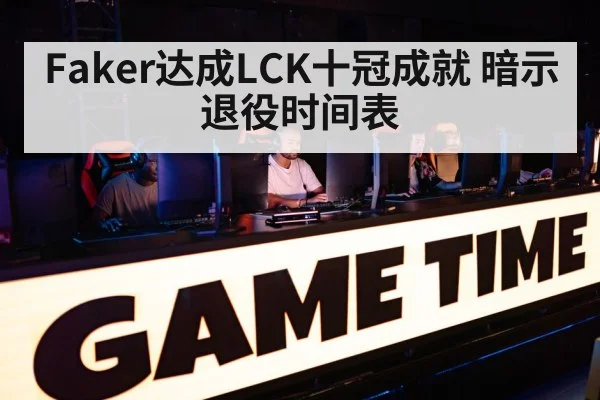 Faker达成LCK十冠成就 暗示退役时间表