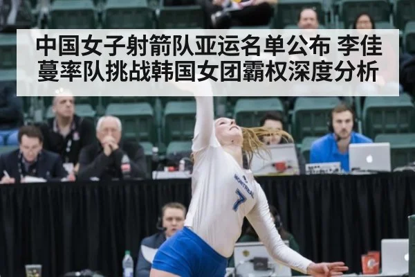 中国女子射箭队亚运名单公布 李佳蔓率队挑战韩国女团霸权深度分析
