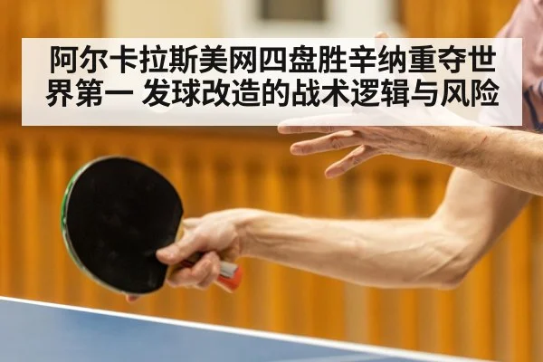 阿尔卡拉斯美网四盘胜辛纳重夺世界第一 发球改造的战术逻辑与风险